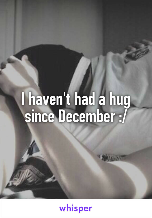 I haven't had a hug since December :/