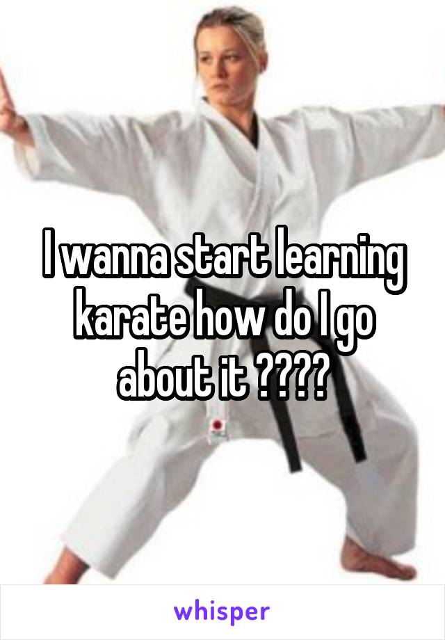 I wanna start learning karate how do I go about it ????