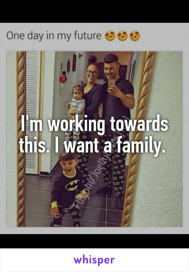 I'm working towards this. I want a family. 