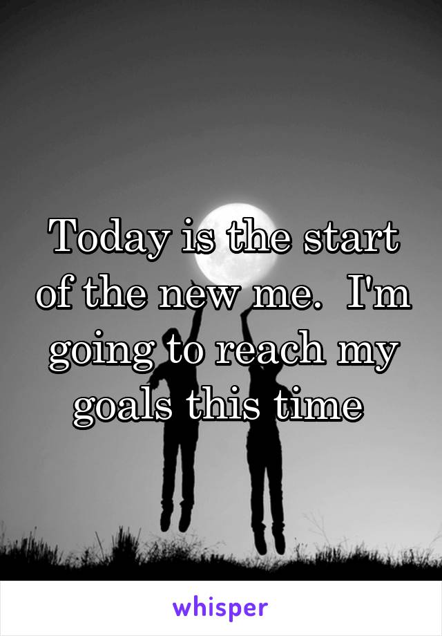 Today is the start of the new me.  I'm going to reach my goals this time 