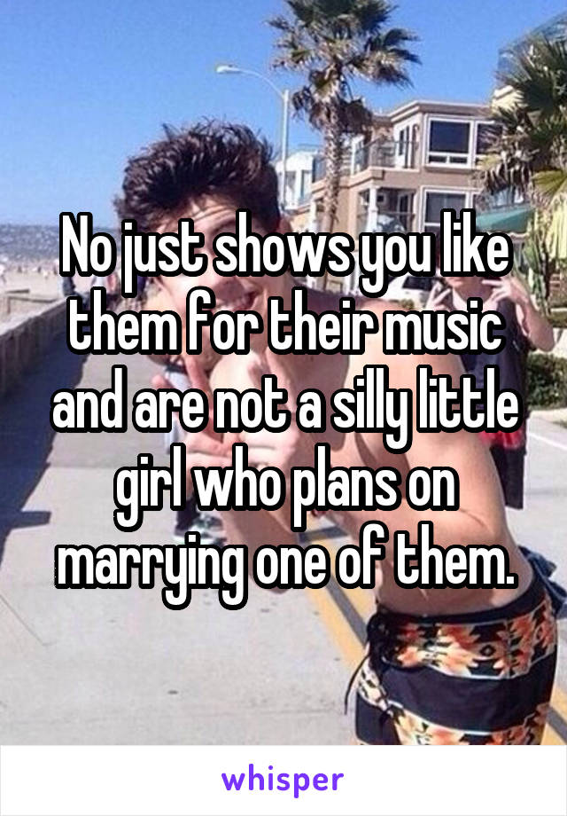 No just shows you like them for their music and are not a silly little girl who plans on marrying one of them.