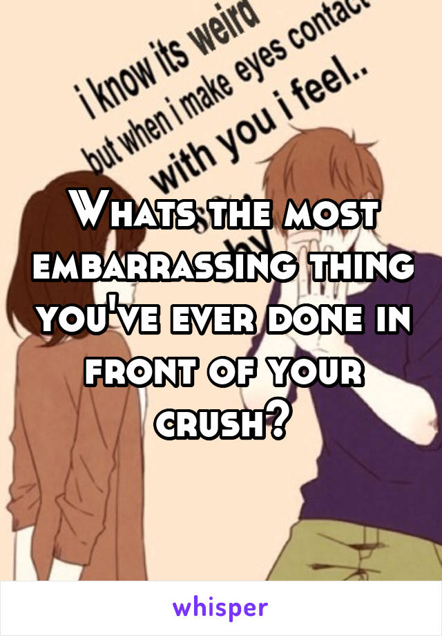 Whats the most embarrassing thing you've ever done in front of your crush?