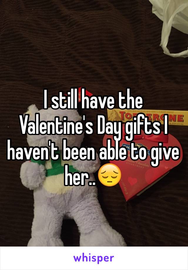 I still have the Valentine's Day gifts I haven't been able to give her..😔