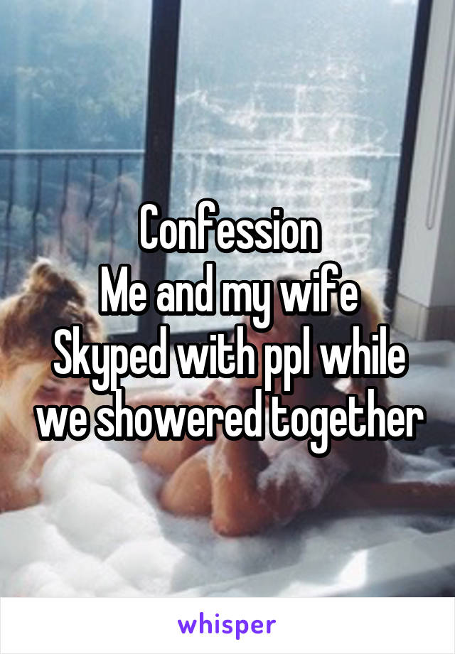 Confession
Me and my wife Skyped with ppl while we showered together