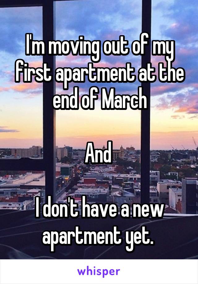 I'm moving out of my first apartment at the end of March

And 

I don't have a new apartment yet. 