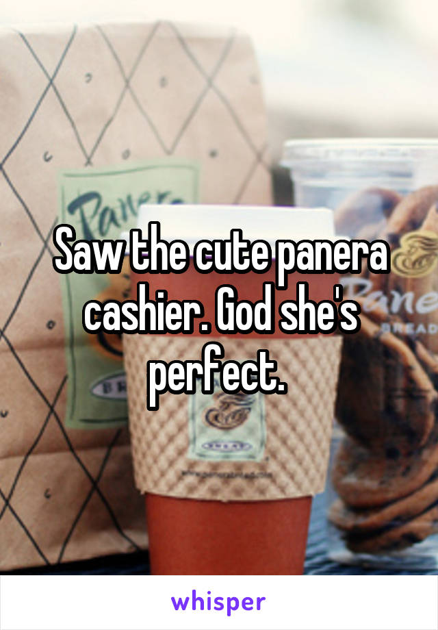 Saw the cute panera cashier. God she's perfect. 