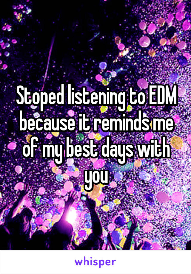 Stoped listening to EDM because it reminds me of my best days with you