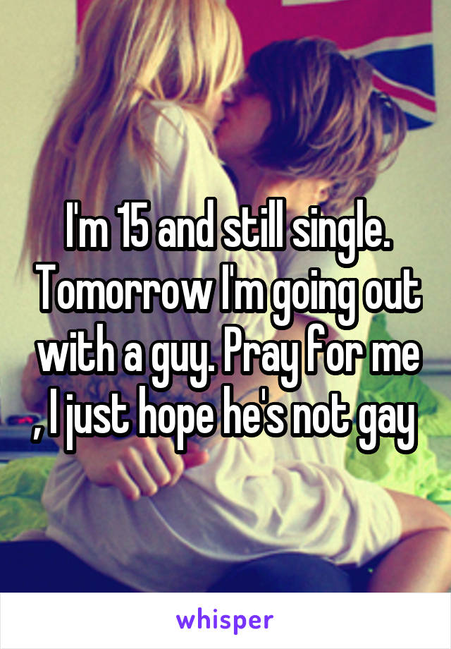 I'm 15 and still single. Tomorrow I'm going out with a guy. Pray for me , I just hope he's not gay 