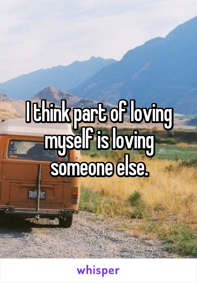 I think part of loving myself is loving someone else.