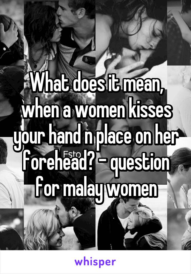 What does it mean, when a women kisses your hand n place on her forehead? - question for malay women