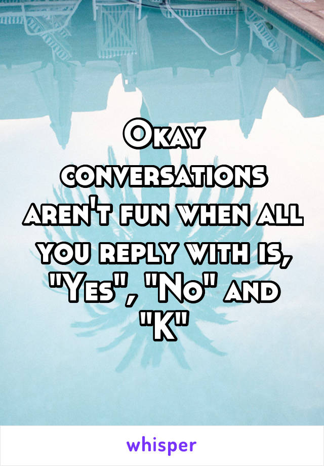 Okay conversations aren't fun when all you reply with is, "Yes", "No" and "K"