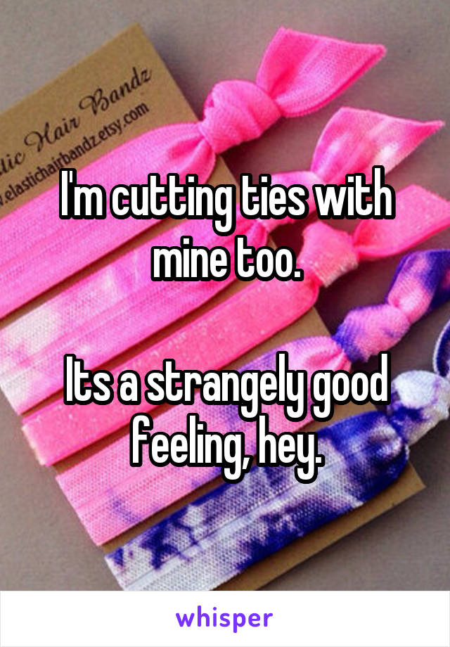 I'm cutting ties with mine too.

Its a strangely good feeling, hey.