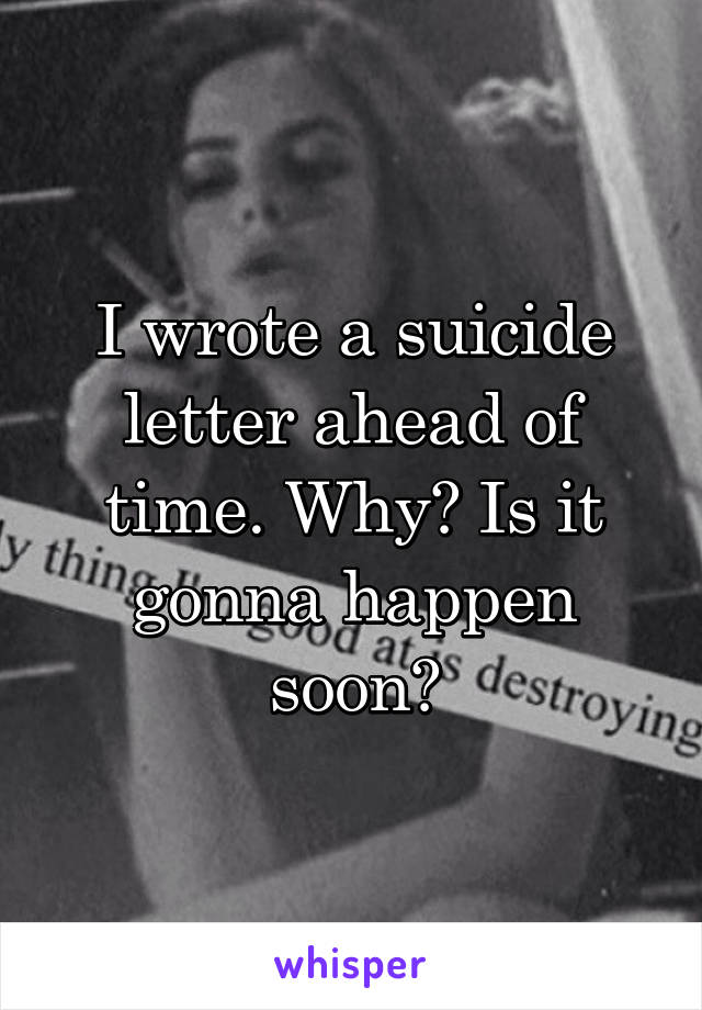 I wrote a suicide letter ahead of time. Why? Is it gonna happen soon?