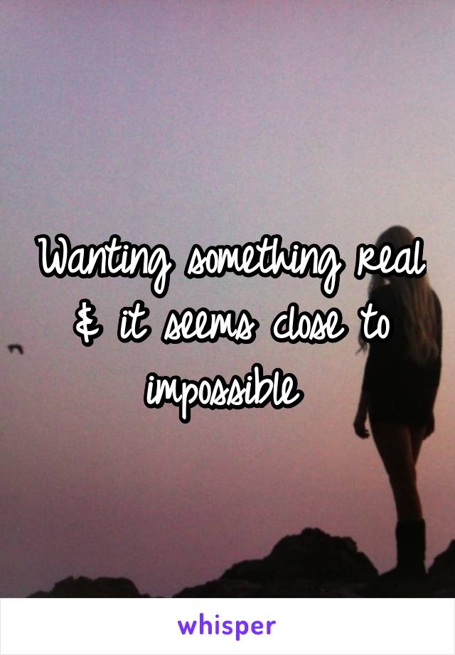 Wanting something real & it seems close to impossible 