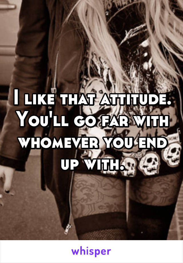 I like that attitude. You'll go far with whomever you end up with.