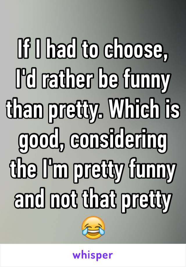 If I had to choose, I'd rather be funny than pretty. Which is good, considering the I'm pretty funny and not that pretty 😂