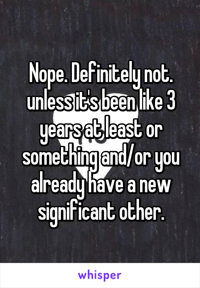 Nope. Definitely not. unless it's been like 3 years at least or something and/or you already have a new significant other.