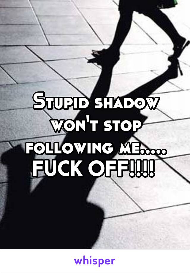 Stupid shadow won't stop following me..... FUCK OFF!!!! 