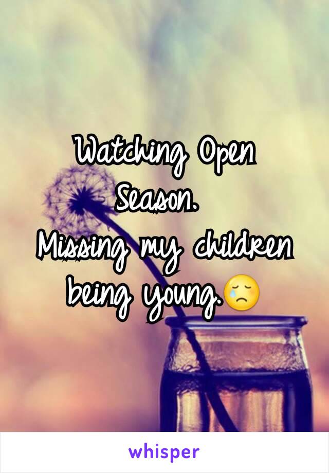 Watching Open Season. 
Missing my children being young.😢