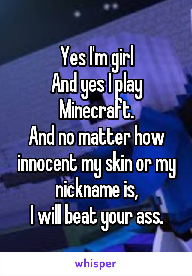 Yes I'm girl
And yes I play Minecraft.
And no matter how innocent my skin or my nickname is,
I will beat your ass.