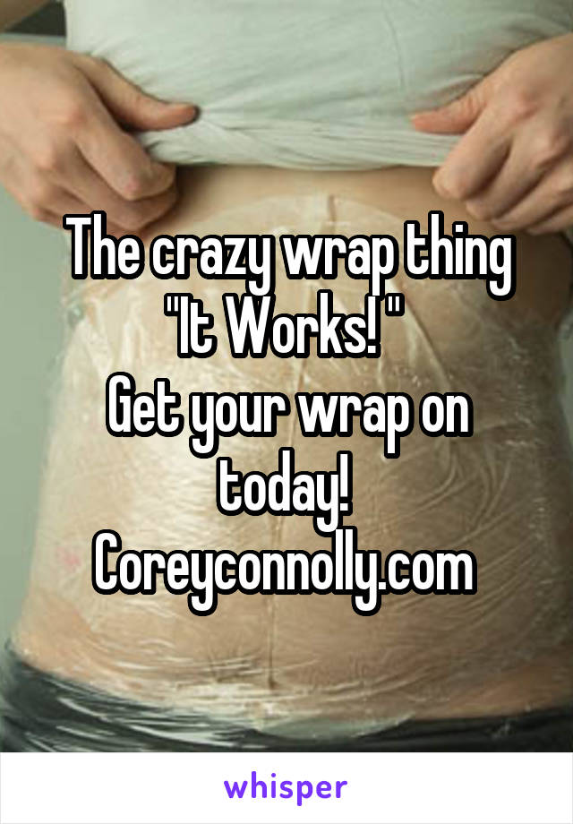 The crazy wrap thing
"It Works! " 
Get your wrap on today! 
Coreyconnolly.com 