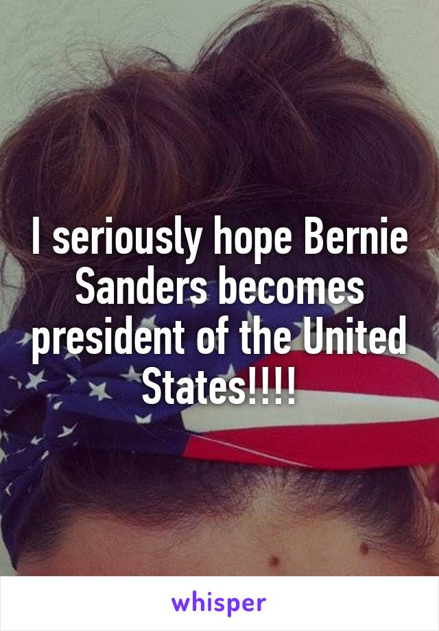 I seriously hope Bernie Sanders becomes president of the United States!!!!