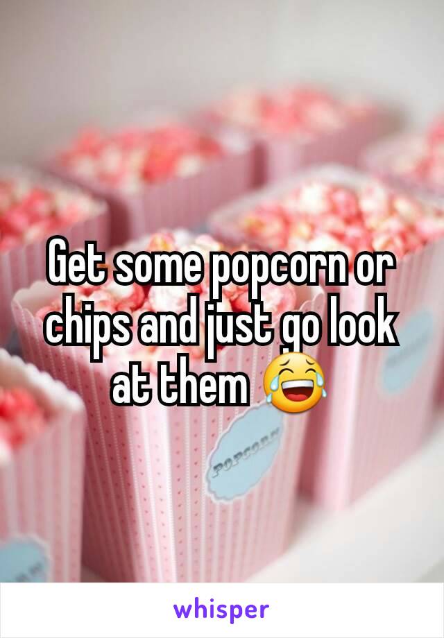 Get some popcorn or chips and just go look at them 😂