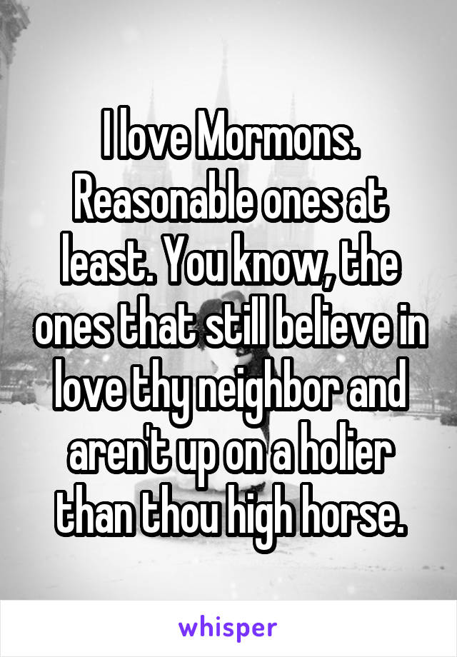 I love Mormons. Reasonable ones at least. You know, the ones that still believe in love thy neighbor and aren't up on a holier than thou high horse.