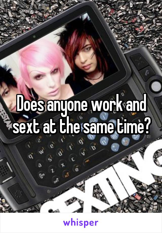 Does anyone work and sext at the same time?