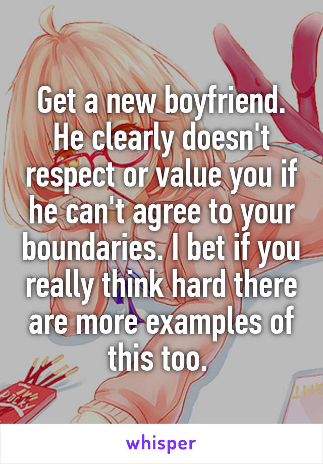 Get a new boyfriend. He clearly doesn't respect or value you if he can't agree to your boundaries. I bet if you really think hard there are more examples of this too. 