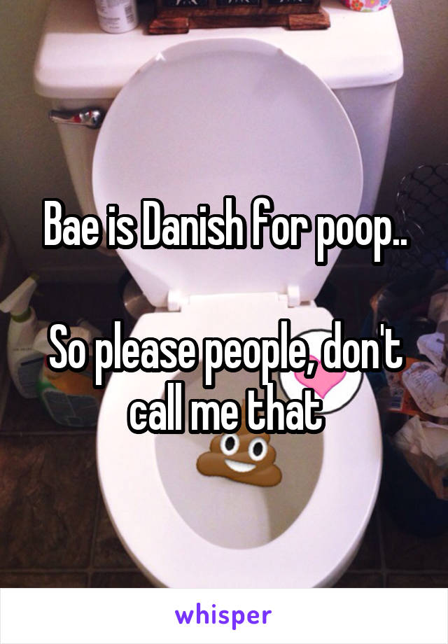 Bae is Danish for poop..

So please people, don't call me that