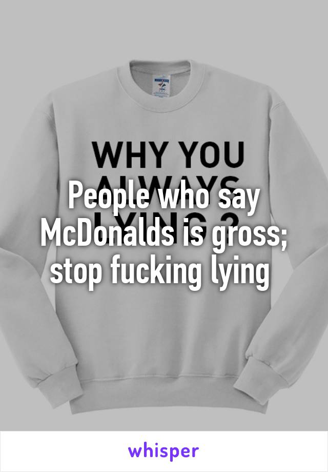 People who say McDonalds is gross; stop fucking lying 