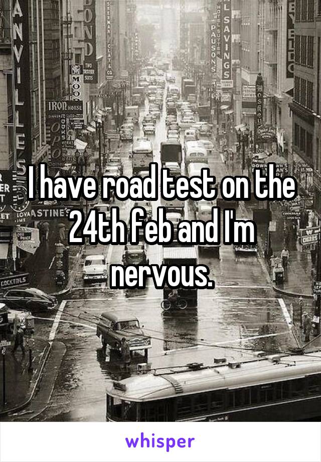 I have road test on the 24th feb and I'm nervous.