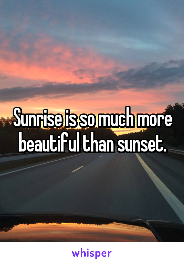 Sunrise is so much more beautiful than sunset.