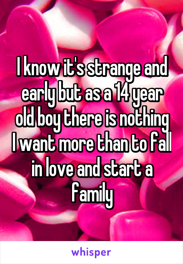 I know it's strange and early but as a 14 year old boy there is nothing I want more than to fall in love and start a family