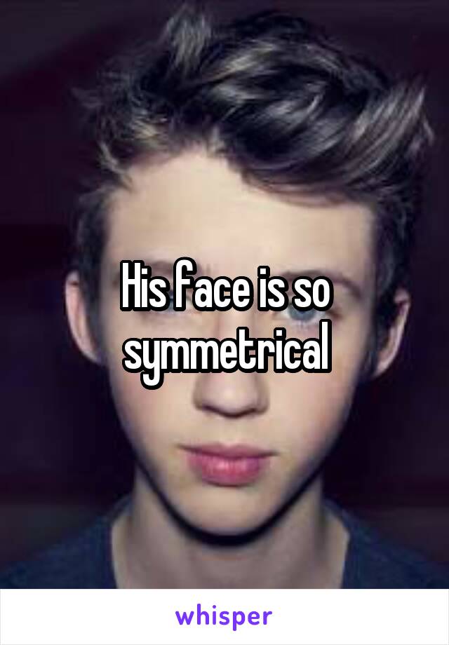 His face is so symmetrical