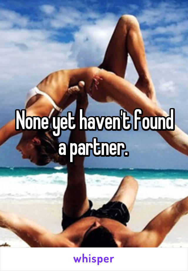 None yet haven't found a partner. 