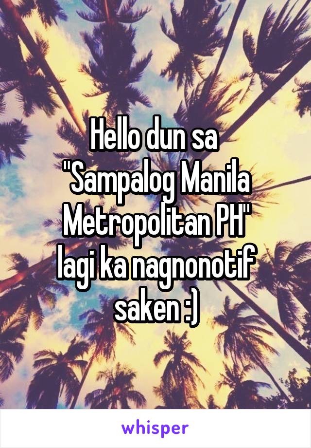 Hello dun sa 
"Sampalog Manila Metropolitan PH"
lagi ka nagnonotif saken :)