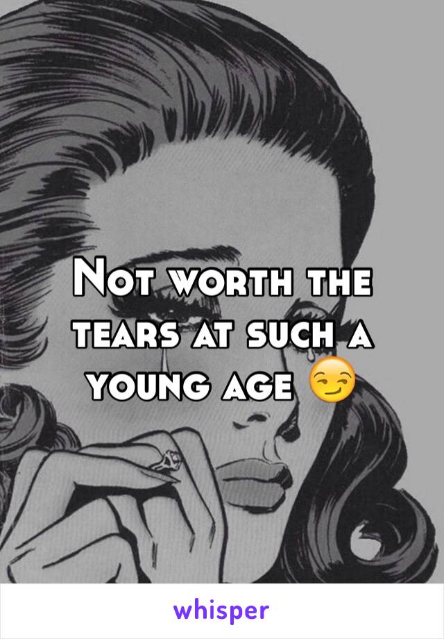 Not worth the tears at such a young age 😏
