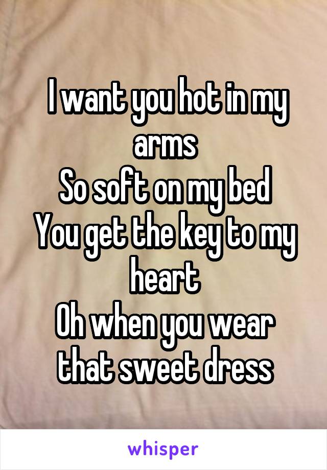  I want you hot in my arms
So soft on my bed
You get the key to my heart
Oh when you wear that sweet dress