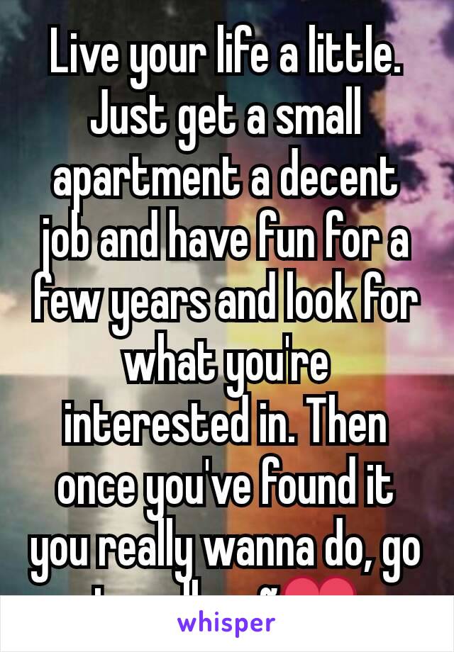 Live your life a little. Just get a small apartment a decent job and have fun for a few years and look for what you're interested in. Then once you've found it you really wanna do, go to college~❤