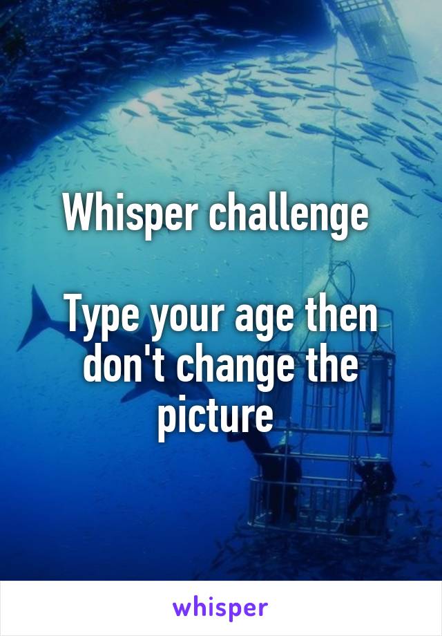 Whisper challenge 

Type your age then don't change the picture 