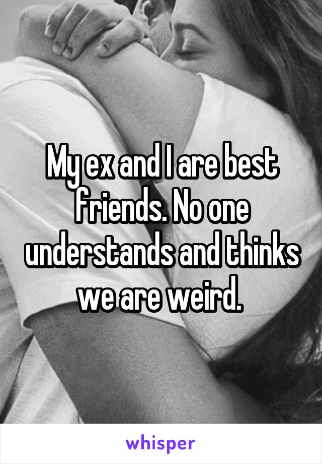 My ex and I are best friends. No one understands and thinks we are weird. 