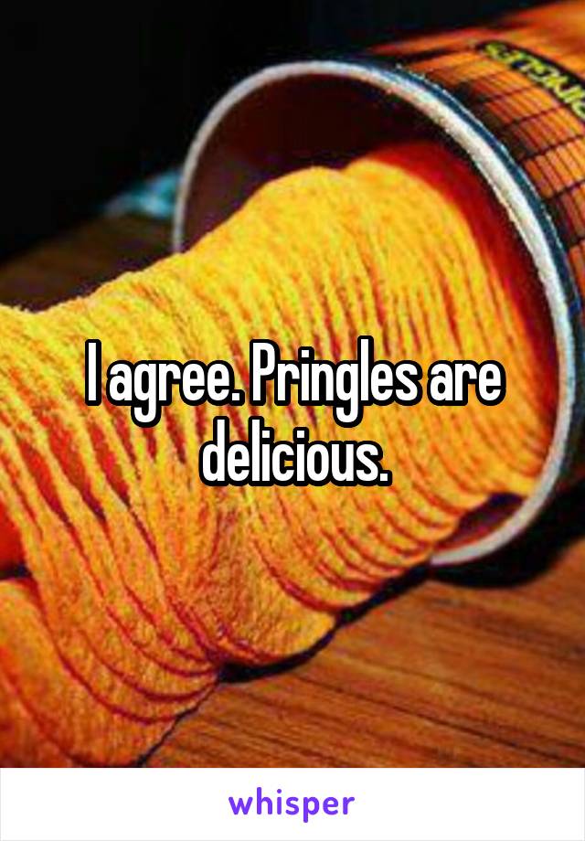 I agree. Pringles are delicious.