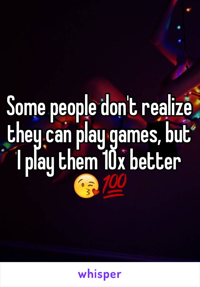 Some people don't realize they can play games, but I play them 10x better 😘💯