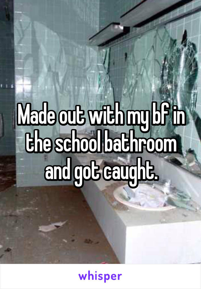 Made out with my bf in the school bathroom and got caught.