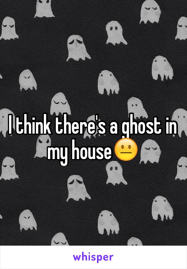 I think there's a ghost in my house😐