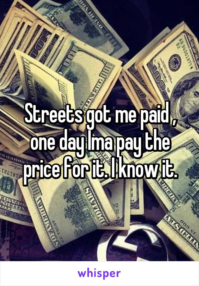 Streets got me paid , one day Ima pay the price for it. I know it.