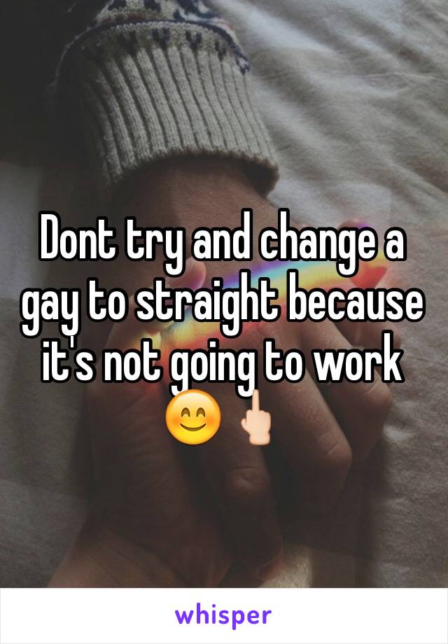 Dont try and change a gay to straight because it's not going to work 😊🖕🏻