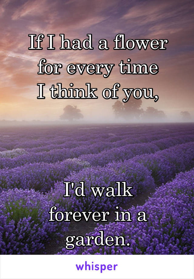 If I had a flower
for every time
I think of you,



I'd walk
forever in a garden.